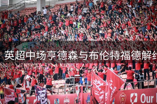 英超中场亨德森与布伦特福德解约 或转战切尔西
